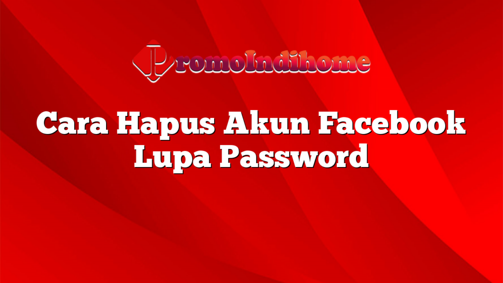 Cara Hapus Akun Facebook Lupa Password