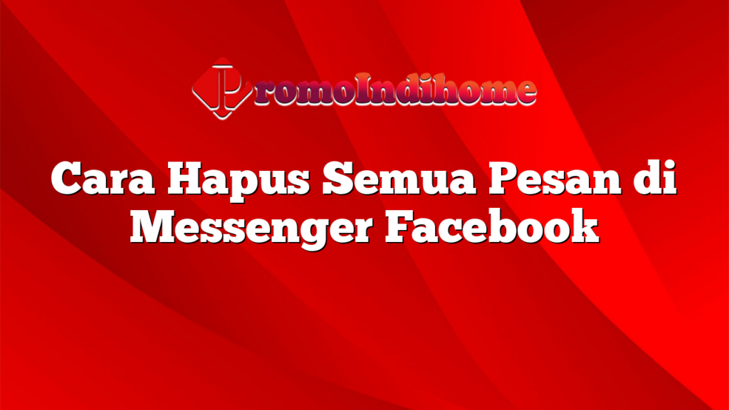 Cara Hapus Semua Pesan di Messenger Facebook