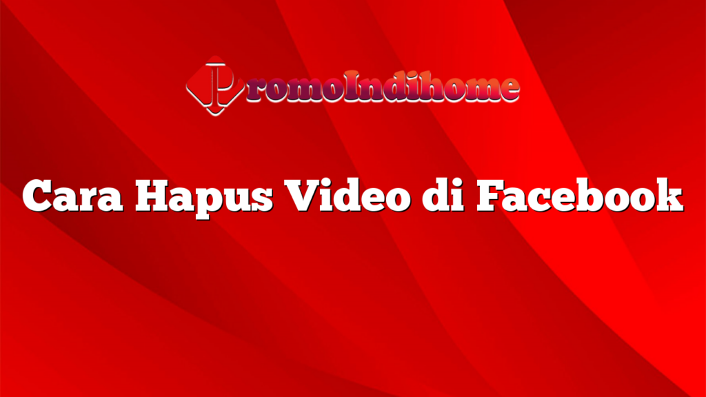 Cara Hapus Video di Facebook