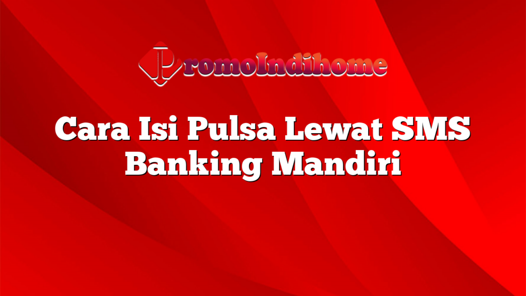 Cara Isi Pulsa Lewat SMS Banking Mandiri