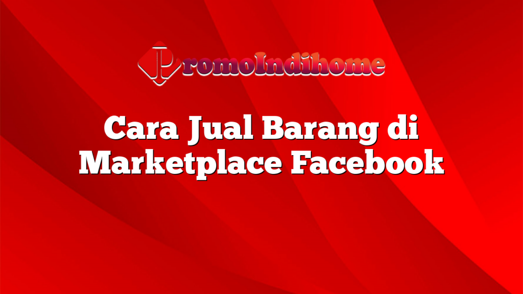 Cara Jual Barang di Marketplace Facebook