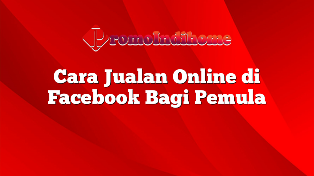 Cara Jualan Online di Facebook Bagi Pemula