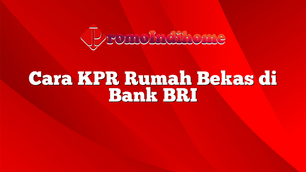 Cara KPR Rumah Bekas di Bank BRI