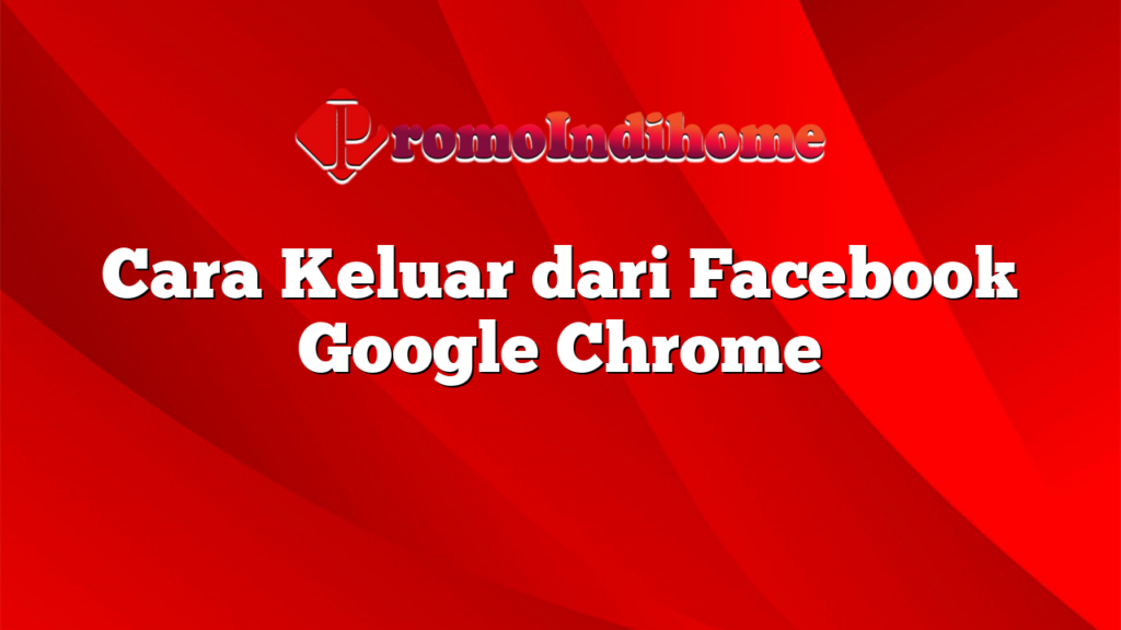 Cara Keluar dari Facebook Google Chrome