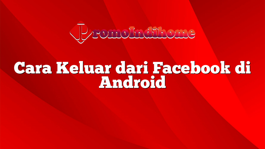 Cara Keluar dari Facebook di Android