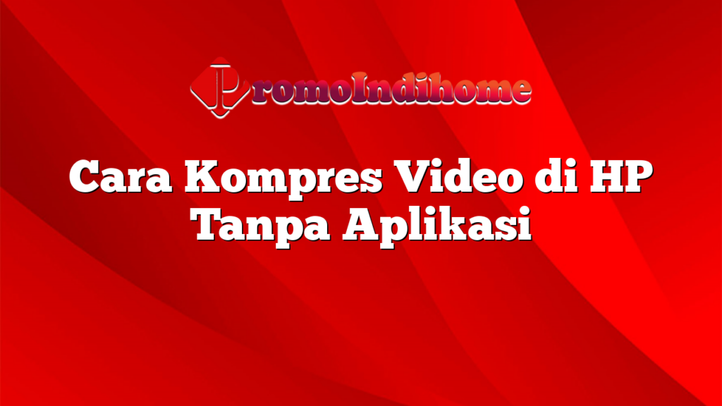 Cara Kompres Video di HP Tanpa Aplikasi