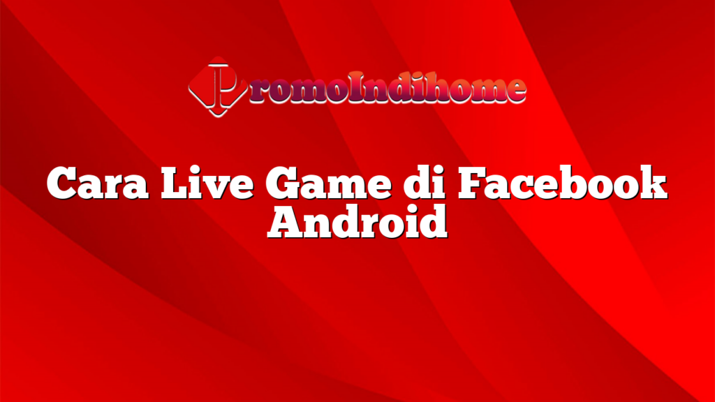 Cara Live Game di Facebook Android