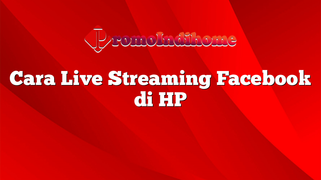 Cara Live Streaming Facebook di HP