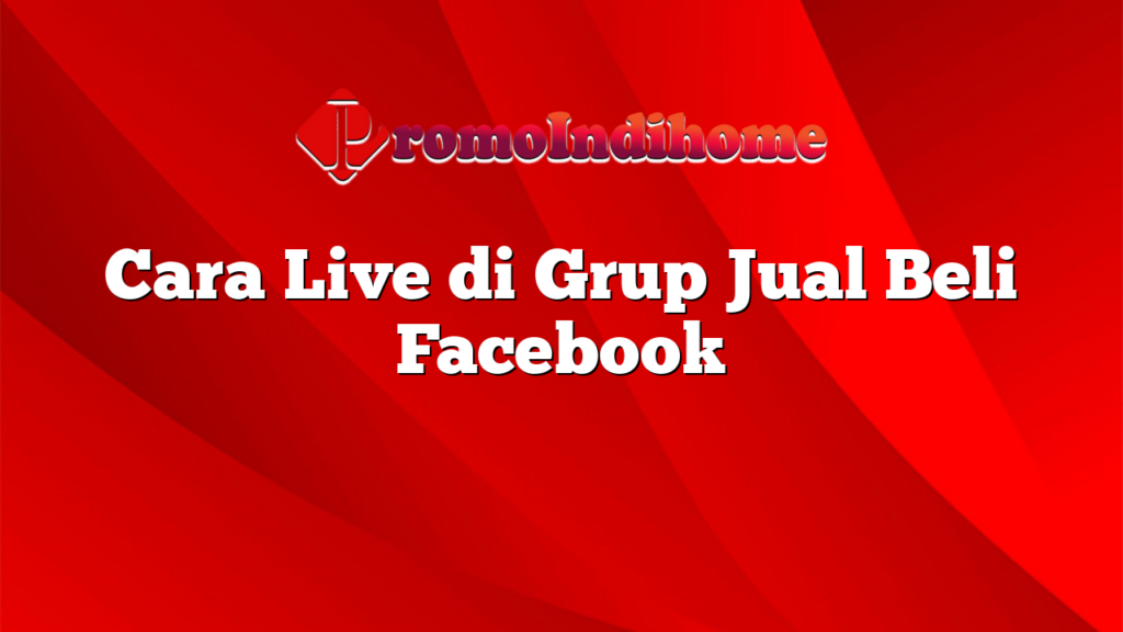 Cara Live di Grup Jual Beli Facebook