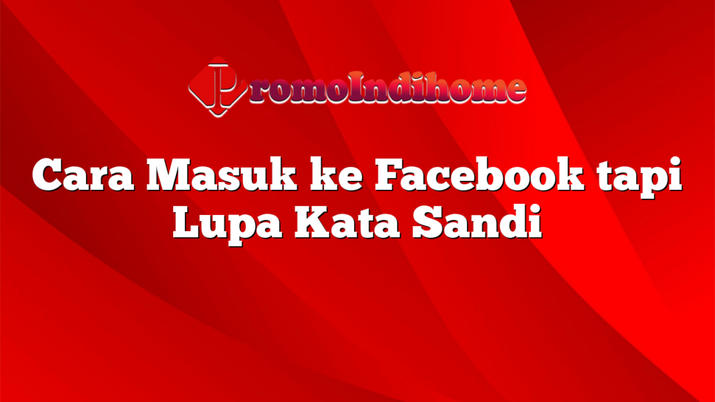 Cara Masuk ke Facebook tapi Lupa Kata Sandi