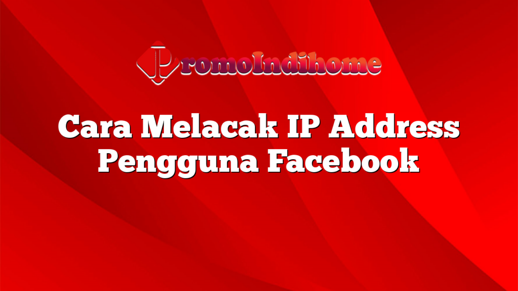 Cara Melacak IP Address Pengguna Facebook