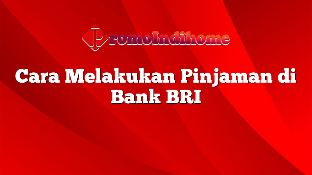 Cara Melakukan Pinjaman di Bank BRI