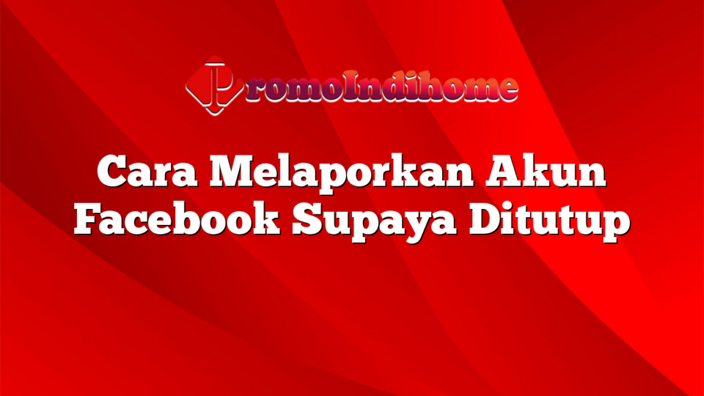 Cara Melaporkan Akun Facebook Supaya Ditutup