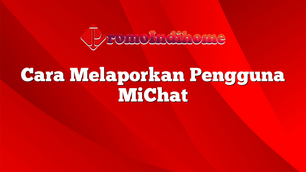 Cara Melaporkan Pengguna MiChat