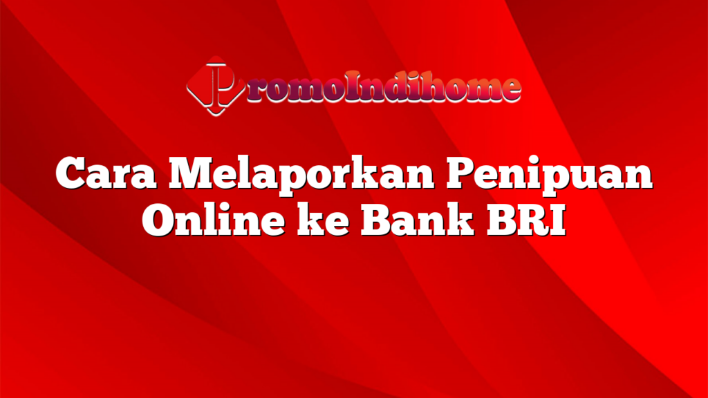 Cara Melaporkan Penipuan Online ke Bank BRI