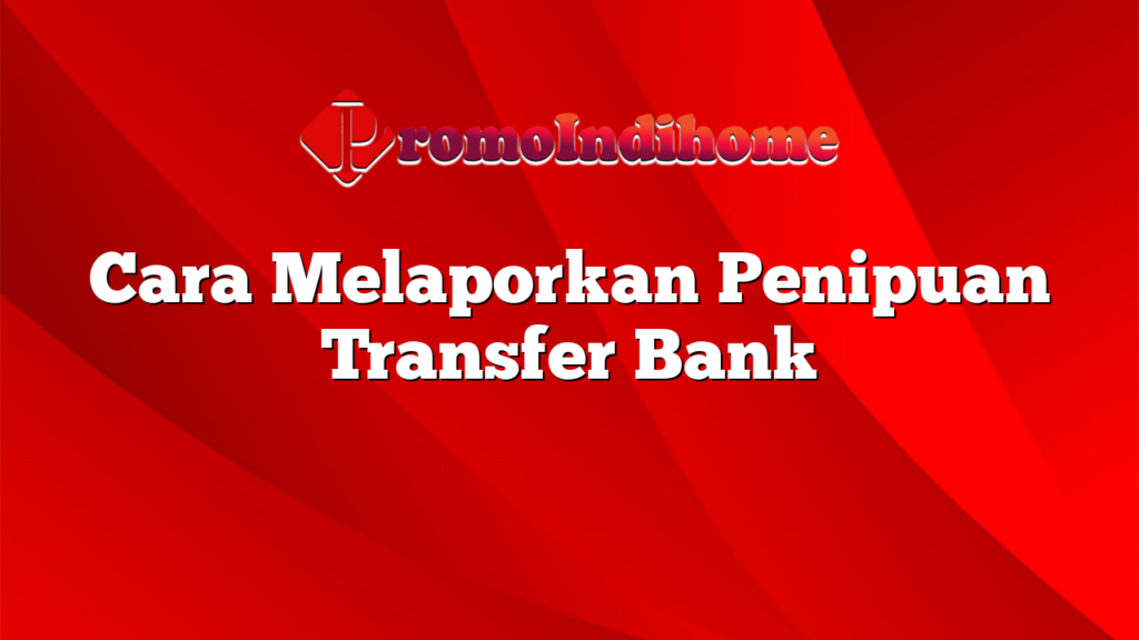 Cara Melaporkan Penipuan Transfer Bank