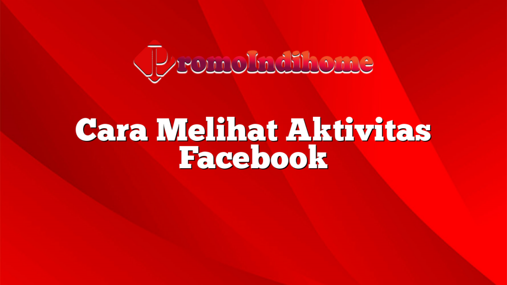 Cara Melihat Aktivitas Facebook