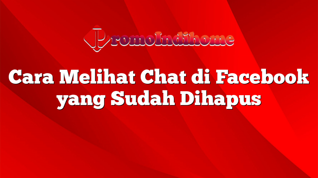 Cara Melihat Chat di Facebook yang Sudah Dihapus