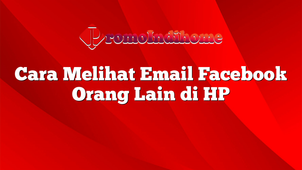 Cara Melihat Email Facebook Orang Lain di HP