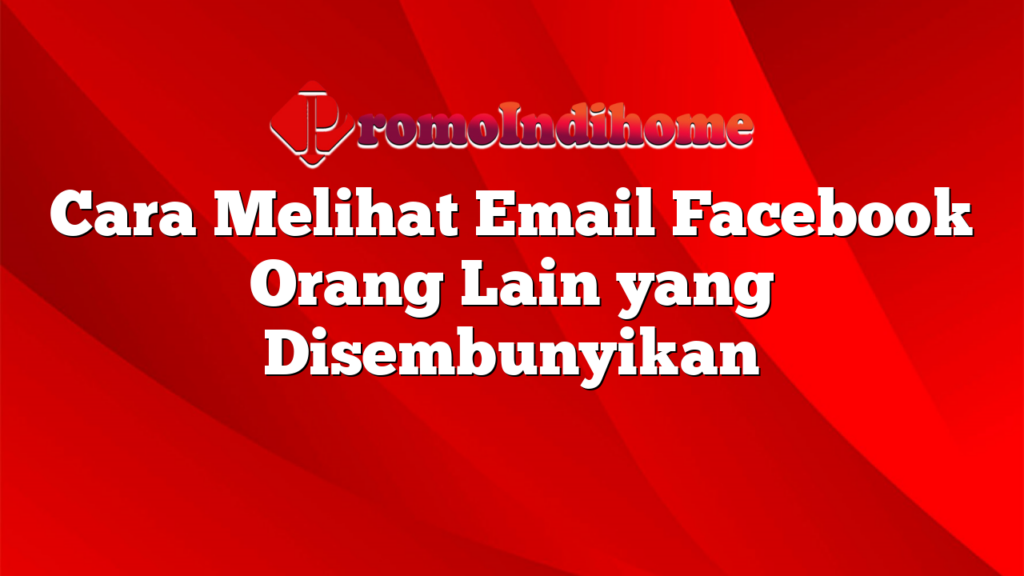 Cara Melihat Email Facebook Orang Lain yang Disembunyikan