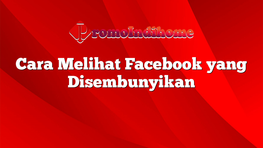 Cara Melihat Facebook yang Disembunyikan