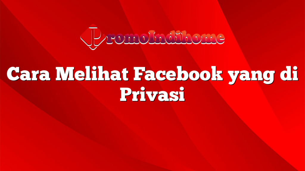 Cara Melihat Facebook yang di Privasi
