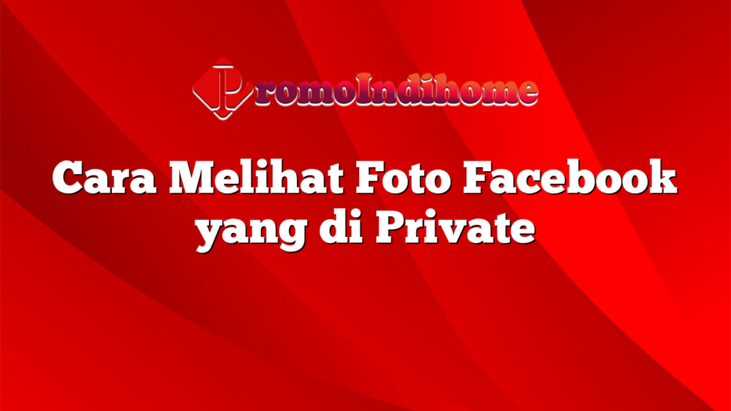 Cara Melihat Foto Facebook yang di Private