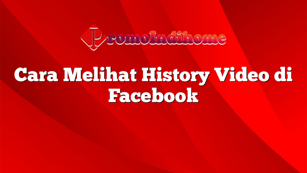 Cara Melihat History Video di Facebook