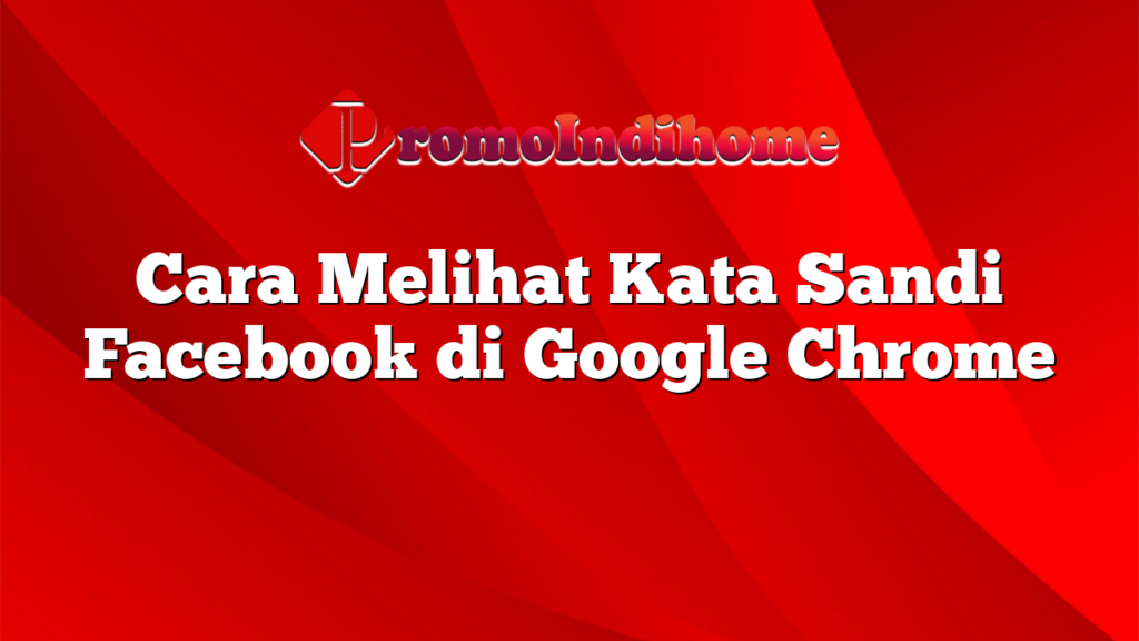 Cara Melihat Kata Sandi Facebook di Google Chrome