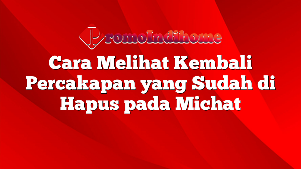 Cara Melihat Kembali Percakapan yang Sudah di Hapus pada Michat