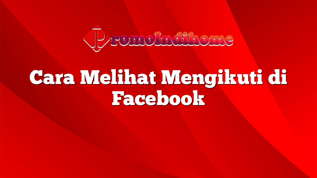 Cara Melihat Mengikuti di Facebook