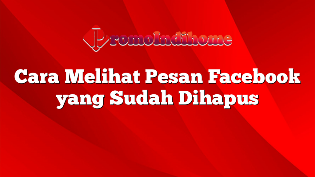 Cara Melihat Pesan Facebook yang Sudah Dihapus