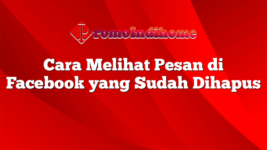 Cara Melihat Pesan di Facebook yang Sudah Dihapus