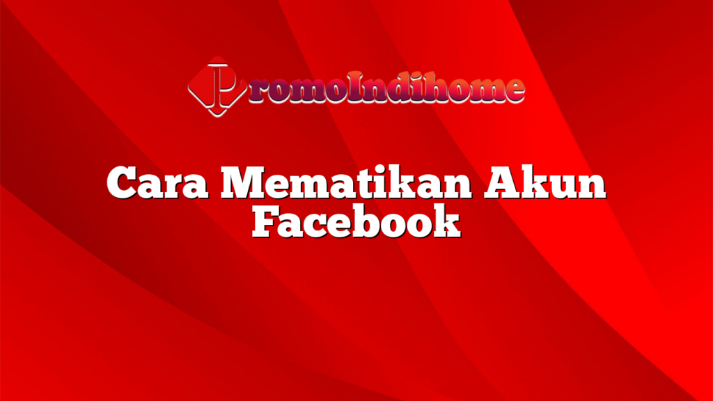 Cara Mematikan Akun Facebook