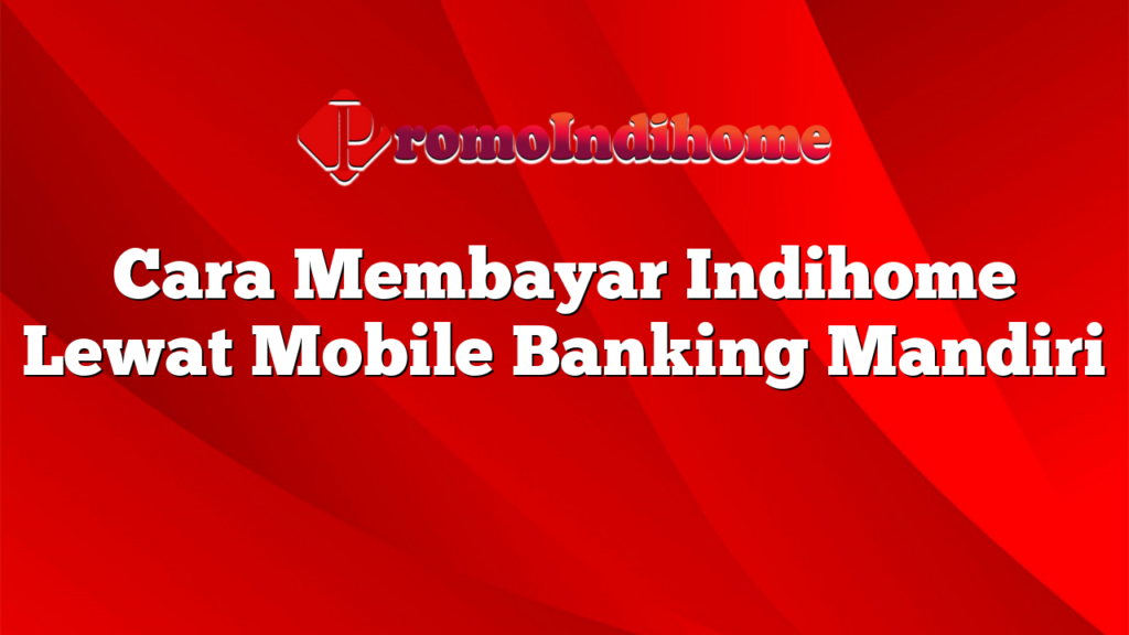 Cara Membayar Indihome Lewat Mobile Banking Mandiri