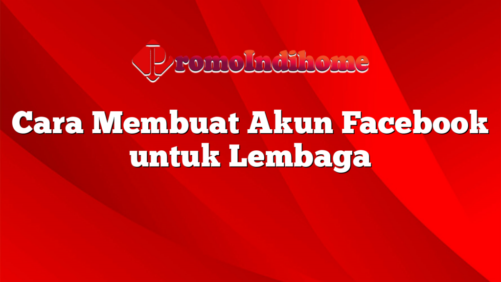 Cara Membuat Akun Facebook untuk Lembaga