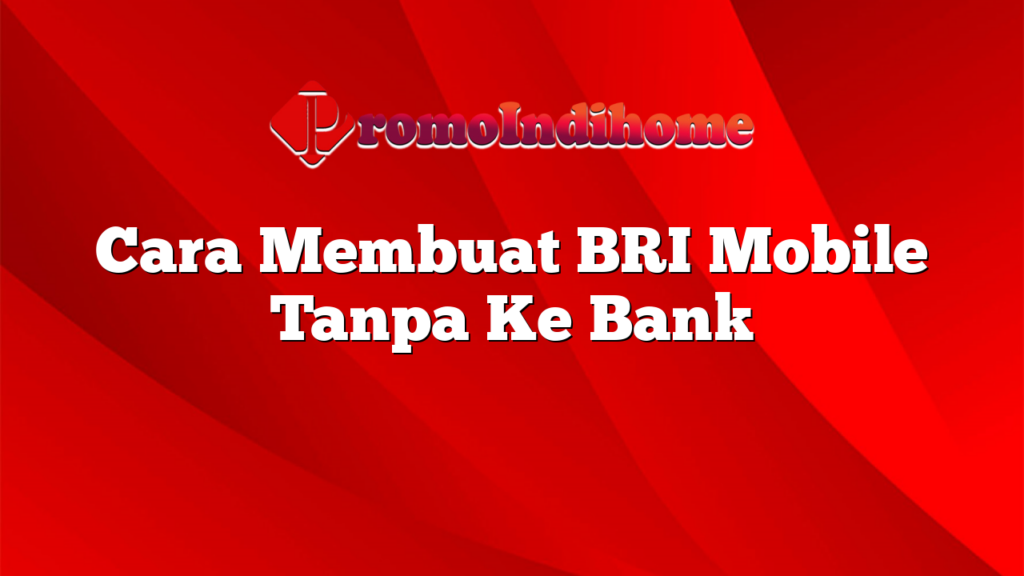 Cara Membuat BRI Mobile Tanpa Ke Bank