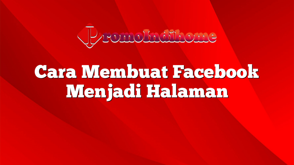 Cara Membuat Facebook Menjadi Halaman