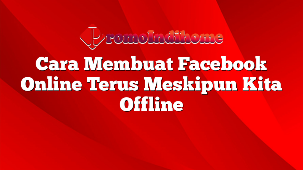 Cara Membuat Facebook Online Terus Meskipun Kita Offline