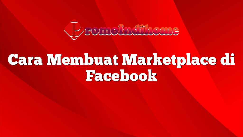 Cara Membuat Marketplace di Facebook