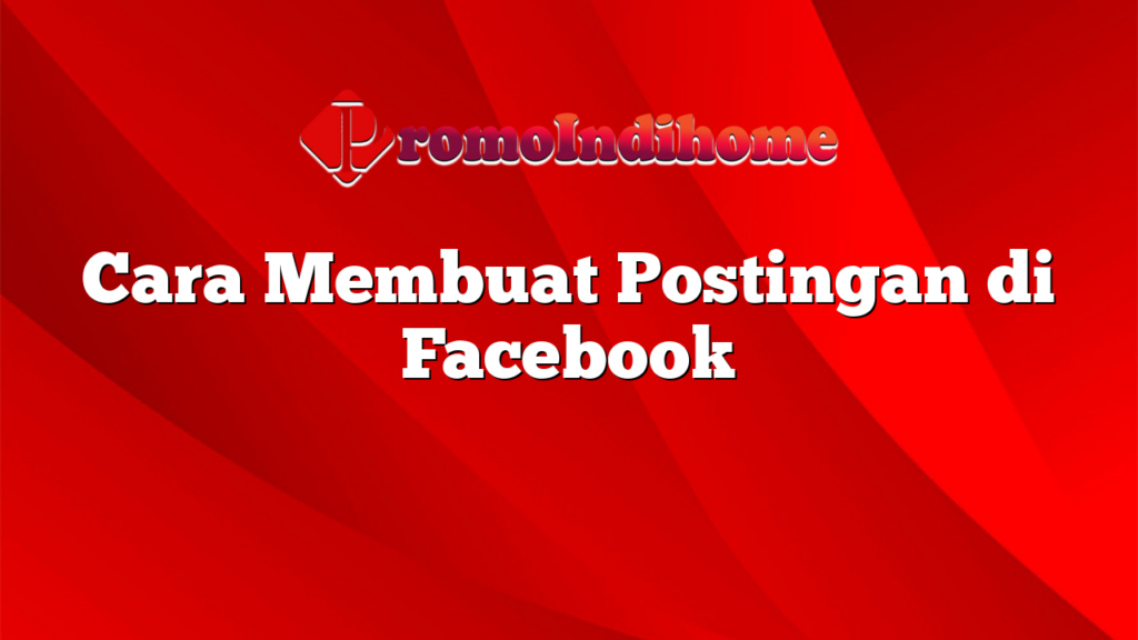 Cara Membuat Postingan di Facebook