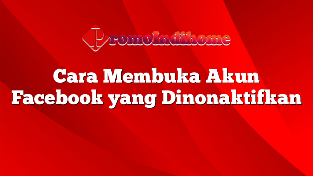 Cara Membuka Akun Facebook yang Dinonaktifkan