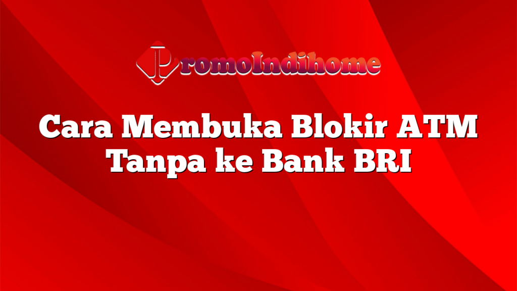 Cara Membuka Blokir ATM Tanpa ke Bank BRI