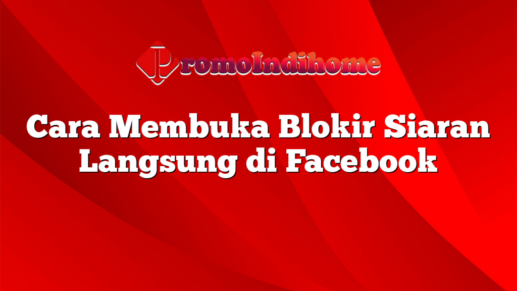 Cara Membuka Blokir Siaran Langsung di Facebook