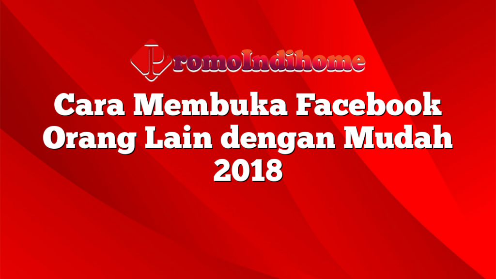 Cara Membuka Facebook Orang Lain dengan Mudah 2018