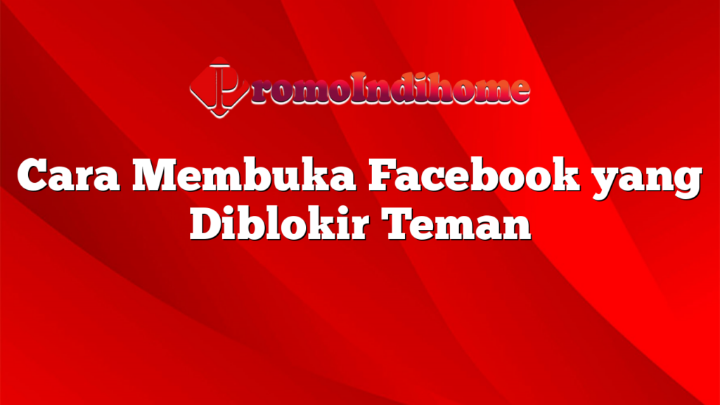 Cara Membuka Facebook yang Diblokir Teman