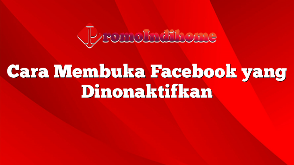 Cara Membuka Facebook yang Dinonaktifkan