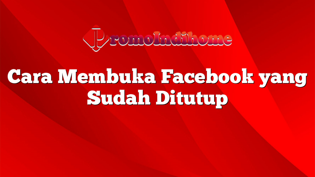 Cara Membuka Facebook yang Sudah Ditutup