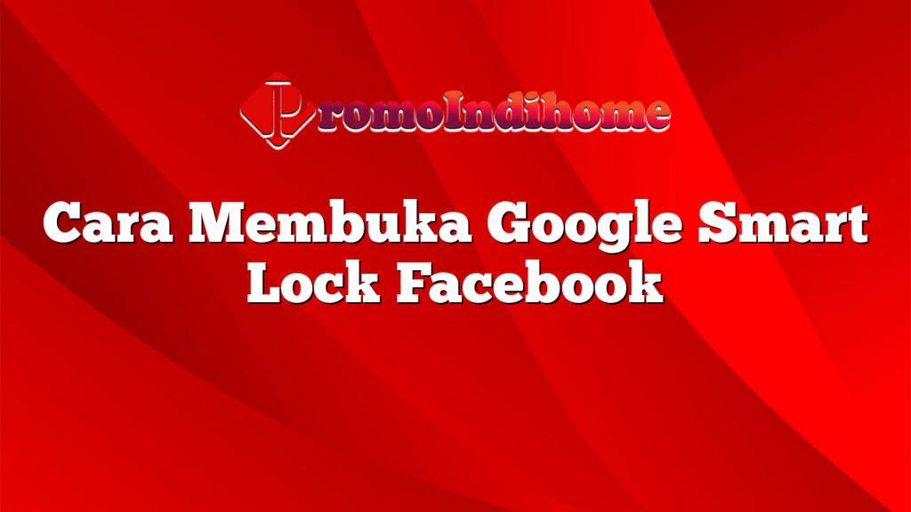 Cara Membuka Google Smart Lock Facebook