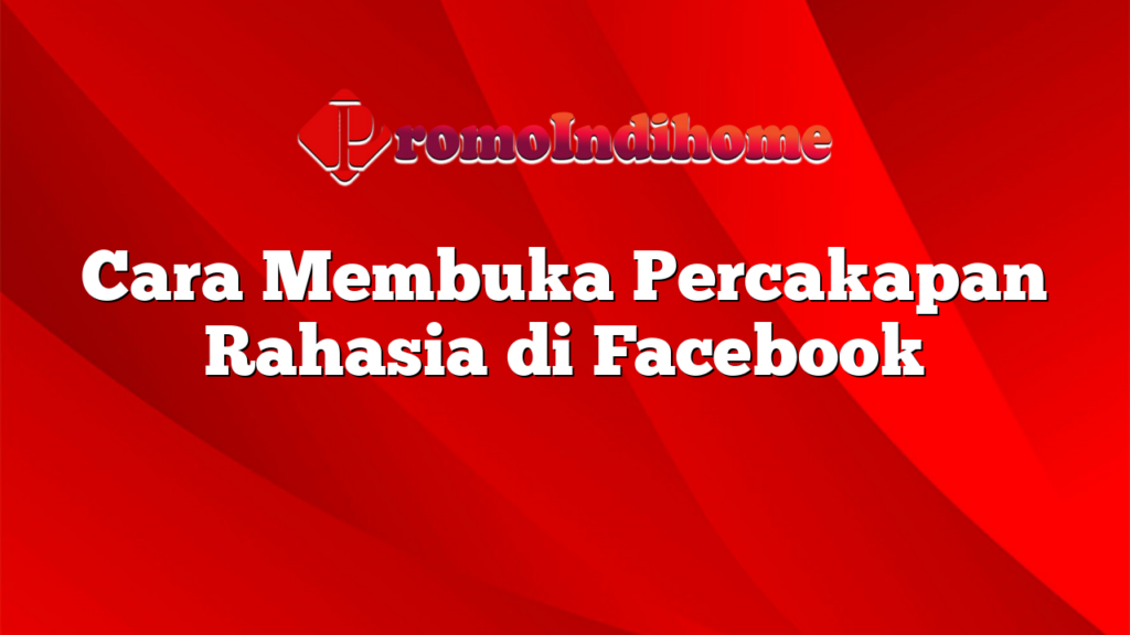 Cara Membuka Percakapan Rahasia di Facebook